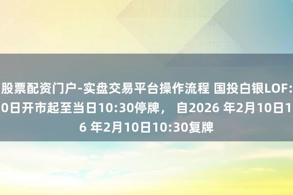 股票配资门户-实盘交易平台操作流程 国投白银LOF：将于2月10日开市起至当日10:30停牌， 自2026 年2月10日10:30复牌