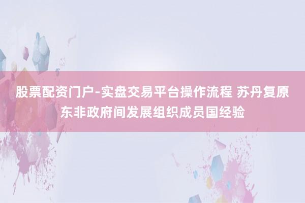 股票配资门户-实盘交易平台操作流程 苏丹复原东非政府间发展组织成员国经验