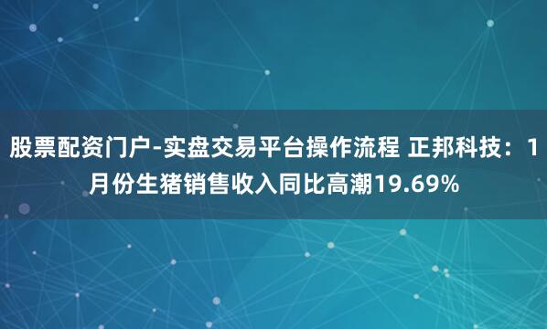 股票配资门户-实盘交易平台操作流程 正邦科技：1月份生猪销售收入同比高潮19.69%