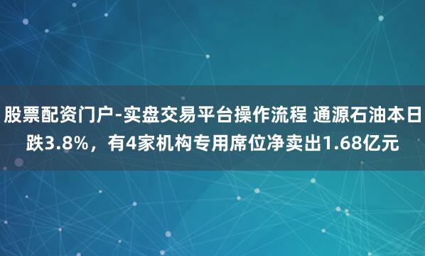 股票配资门户-实盘交易平台操作流程 通源石油本日跌3.8%，有4家机构专用席位净卖出1.68亿元