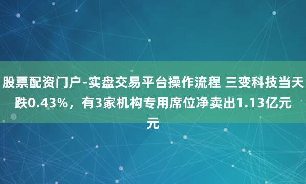 股票配资门户-实盘交易平台操作流程 三变科技当天跌0.43%，有3家机构专用席位净卖出1.13亿元