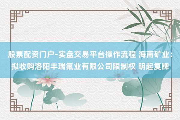 股票配资门户-实盘交易平台操作流程 海南矿业：拟收购洛阳丰瑞氟业有限公司限制权 明起复牌