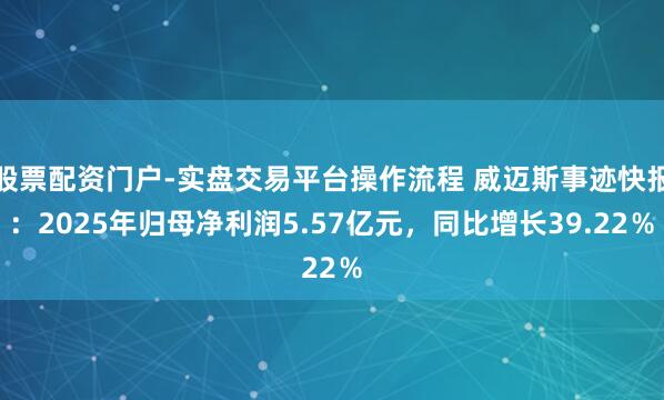 股票配资门户-实盘交易平台操作流程 威迈斯事迹快报：2025年归母净利润5.57亿元，同比增长39.22％