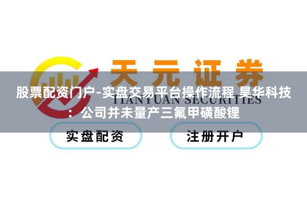 股票配资门户-实盘交易平台操作流程 昊华科技：公司并未量产三氟甲磺酸锂