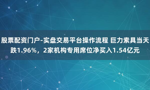 股票配资门户-实盘交易平台操作流程 巨力索具当天跌1.96%，2家机构专用席位净买入1.54亿元