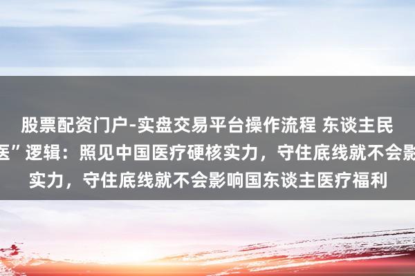 股票配资门户-实盘交易平台操作流程 东谈主民日报刊文谈“反向就医”逻辑：照见中国医疗硬核实力，守住底线就不会影响国东谈主医疗福利