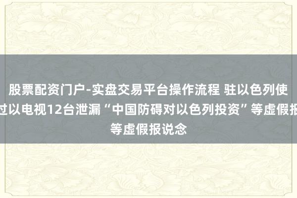 股票配资门户-实盘交易平台操作流程 驻以色列使馆通过以电视12台泄漏“中国防碍对以色列投资”等虚假报说念