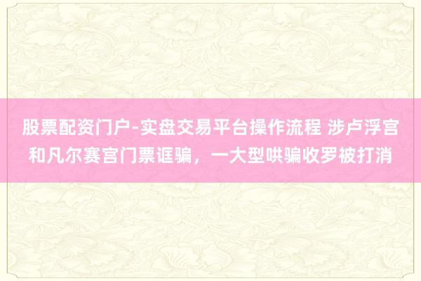 股票配资门户-实盘交易平台操作流程 涉卢浮宫和凡尔赛宫门票诓骗，一大型哄骗收罗被打消