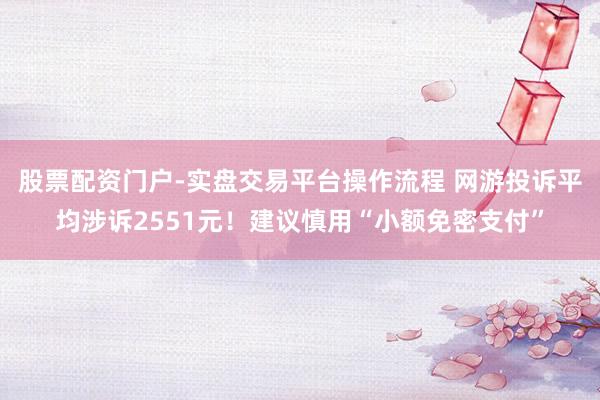 股票配资门户-实盘交易平台操作流程 网游投诉平均涉诉2551元！建议慎用“小额免密支付”