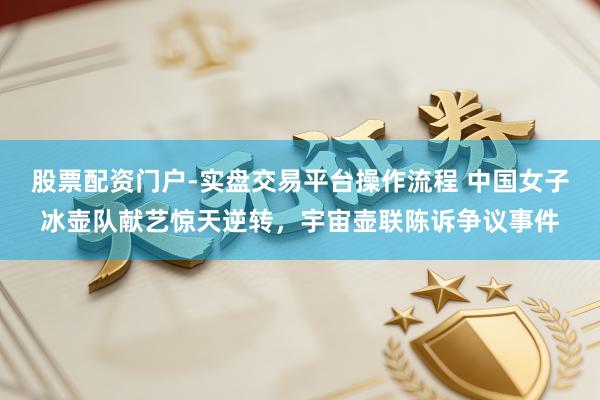 股票配资门户-实盘交易平台操作流程 中国女子冰壶队献艺惊天逆转，宇宙壶联陈诉争议事件
