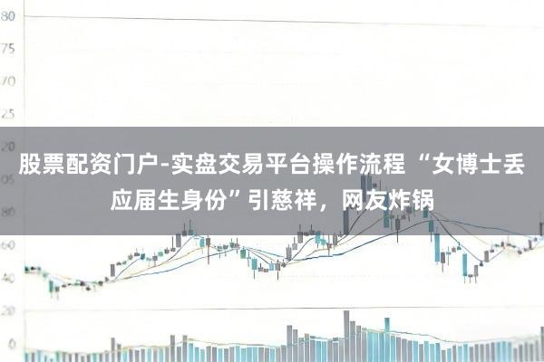 股票配资门户-实盘交易平台操作流程 “女博士丢应届生身份”引慈祥，网友炸锅
