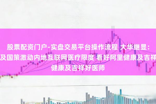 股票配资门户-实盘交易平台操作流程 大华继显：AI改造及国策激动内地互联网医疗限度 看好阿里健康及吉祥好医师