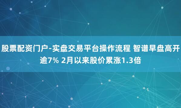 股票配资门户-实盘交易平台操作流程 智谱早盘高开逾7% 2月以来股价累涨1.3倍