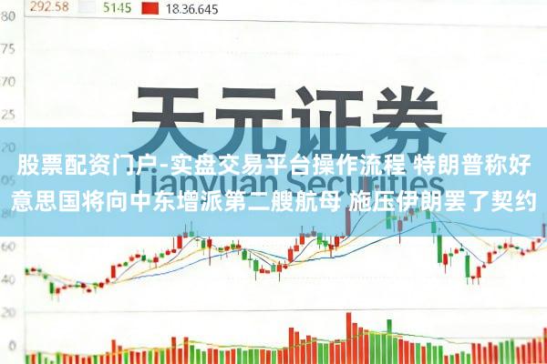 股票配资门户-实盘交易平台操作流程 特朗普称好意思国将向中东增派第二艘航母 施压伊朗罢了契约