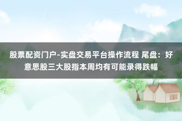 股票配资门户-实盘交易平台操作流程 尾盘：好意思股三大股指本周均有可能录得跌幅