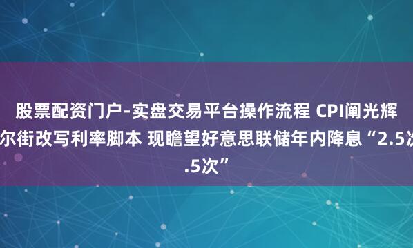 股票配资门户-实盘交易平台操作流程 CPI阐光辉华尔街改写利率脚本 现瞻望好意思联储年内降息“2.5次”