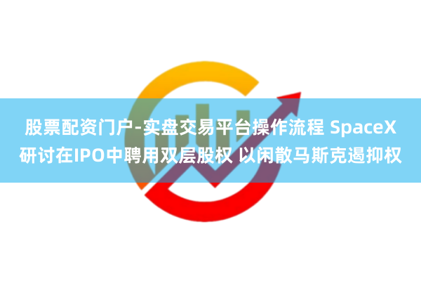 股票配资门户-实盘交易平台操作流程 SpaceX研讨在IPO中聘用双层股权 以闲散马斯克遏抑权