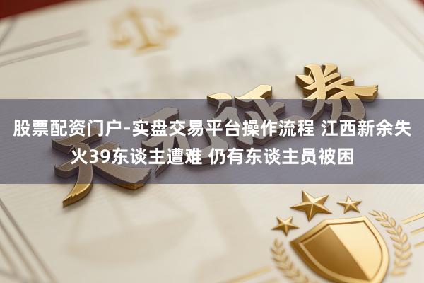 股票配资门户-实盘交易平台操作流程 江西新余失火39东谈主遭难 仍有东谈主员被困