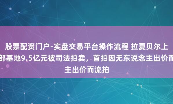 股票配资门户-实盘交易平台操作流程 拉夏贝尔上海总部基地9.5亿元被司法拍卖,首拍因无东说念主出价而流拍