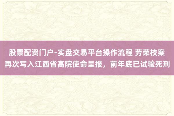 股票配资门户-实盘交易平台操作流程 劳荣枝案再次写入江西省高院使命呈报，前年底已试验死刑