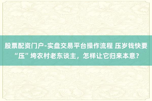 股票配资门户-实盘交易平台操作流程 压岁钱快要“压”垮农村老东谈主，怎样让它归来本意？