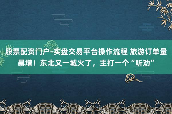 股票配资门户-实盘交易平台操作流程 旅游订单量暴增！东北又一城火了，主打一个“听劝”