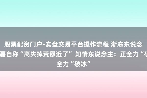 股票配资门户-实盘交易平台操作流程 渐冻东说念主蔡磊自称“离失掉荒谬近了” 知情东说念主：正全力“破冰”