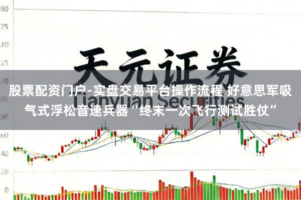 股票配资门户-实盘交易平台操作流程 好意思军吸气式浮松音速兵器“终末一次飞行测试胜仗”