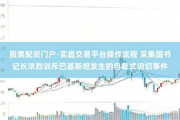 股票配资门户-实盘交易平台操作流程 采集国书记长浓烈训斥巴基斯坦发生的自裁式迫切事件