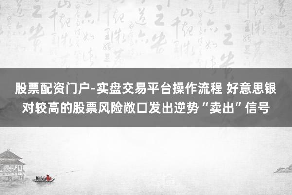 股票配资门户-实盘交易平台操作流程 好意思银对较高的股票风险敞口发出逆势“卖出”信号