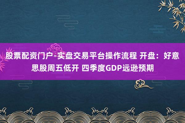 股票配资门户-实盘交易平台操作流程 开盘：好意思股周五低开 四季度GDP远逊预期