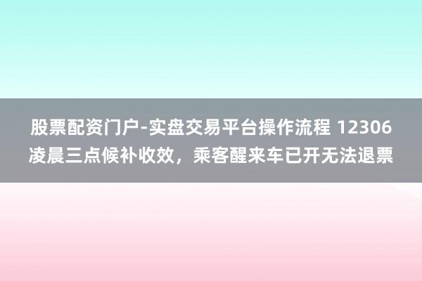股票配资门户-实盘交易平台操作流程 12306凌晨三点候补收效，乘客醒来车已开无法退票