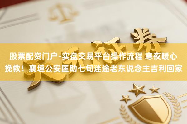 股票配资门户-实盘交易平台操作流程 寒夜暖心挽救！襄垣公安匡助七旬迷途老东说念主吉利回家