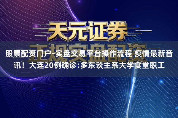 股票配资门户-实盘交易平台操作流程 疫情最新音讯！大连20例确诊:多东谈主系大学食堂职工