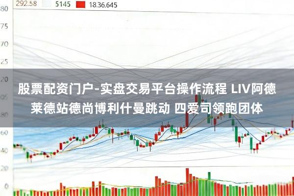 股票配资门户-实盘交易平台操作流程 LIV阿德莱德站德尚博利什曼跳动 四爱司领跑团体
