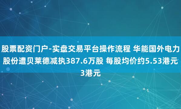股票配资门户-实盘交易平台操作流程 华能国外电力股份遭贝莱德减执387.6万股 每股均价约5.53港元