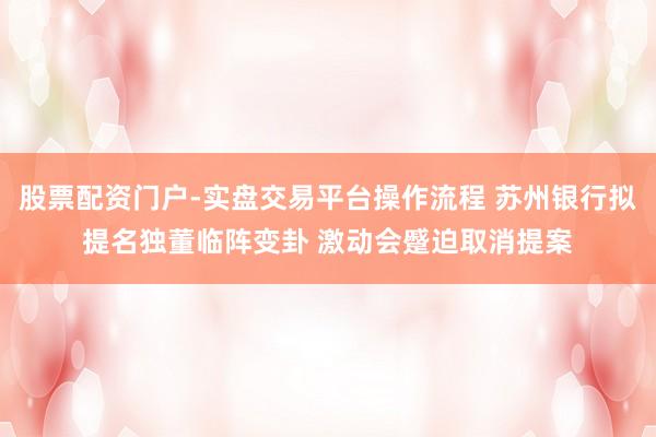 股票配资门户-实盘交易平台操作流程 苏州银行拟提名独董临阵变卦 激动会蹙迫取消提案