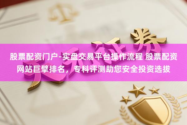 股票配资门户-实盘交易平台操作流程 股票配资网站巨擘排名，专科评测助您安全投资选拔