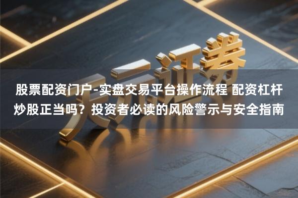 股票配资门户-实盘交易平台操作流程 配资杠杆炒股正当吗？投资者必读的风险警示与安全指南
