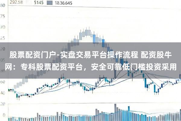 股票配资门户-实盘交易平台操作流程 配资股牛网：专科股票配资平台，安全可靠低门槛投资采用