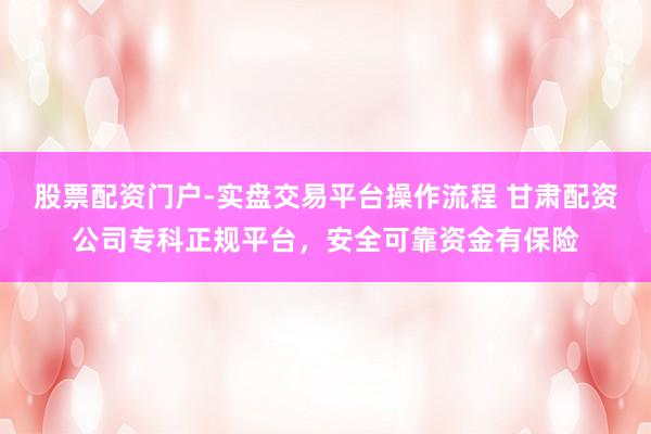 股票配资门户-实盘交易平台操作流程 甘肃配资公司专科正规平台，安全可靠资金有保险
