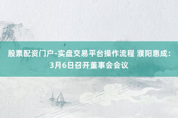 股票配资门户-实盘交易平台操作流程 濮阳惠成：3月6日召开董事会会议