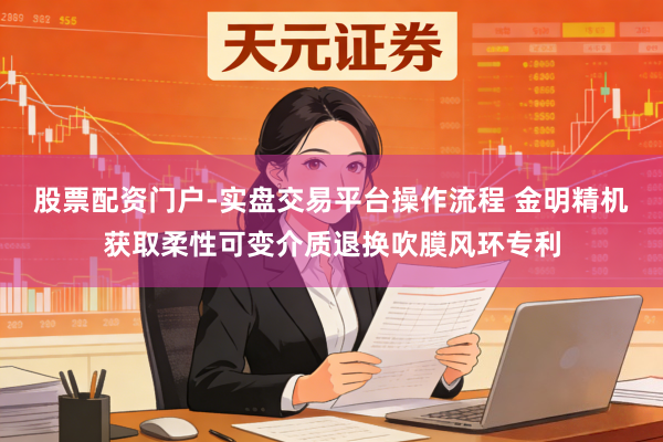 股票配资门户-实盘交易平台操作流程 金明精机获取柔性可变介质退换吹膜风环专利