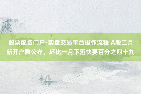 股票配资门户-实盘交易平台操作流程 A股二月新开户数公布，环比一月下落快要百分之四十九