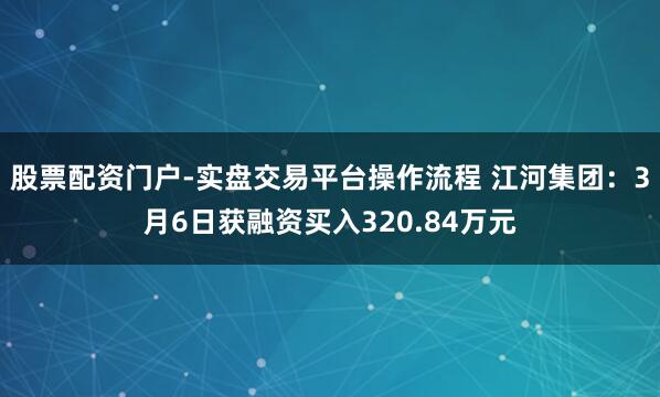 股票配资门户-实盘交易平台操作流程 江河集团：3月6日获融资买入320.84万元