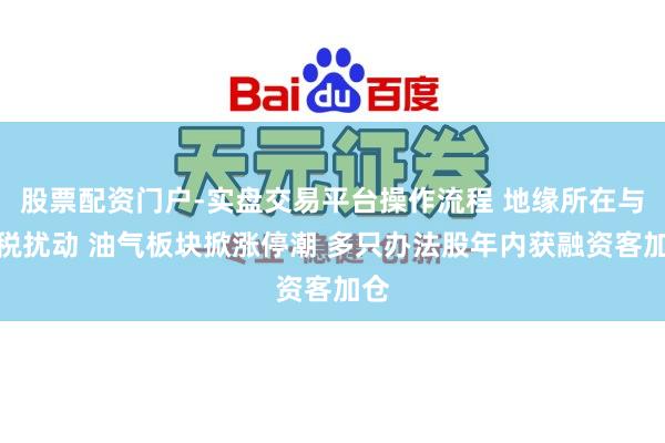股票配资门户-实盘交易平台操作流程 地缘所在与关税扰动 油气板块掀涨停潮 多只办法股年内获融资客加仓