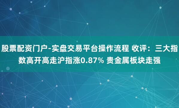 股票配资门户-实盘交易平台操作流程 收评:三大指数高开高走沪指涨0.87% 贵金属板块走强