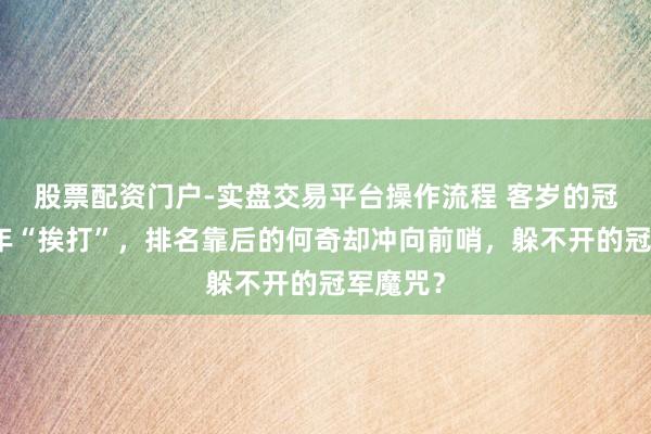 股票配资门户-实盘交易平台操作流程 客岁的冠军基本年“挨打”,排名靠后的何奇却冲向前哨,躲不开的冠军魔咒?