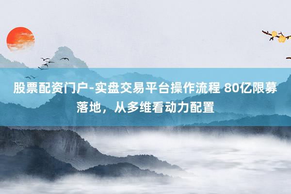 股票配资门户-实盘交易平台操作流程 80亿限募落地,从多维看动力配置