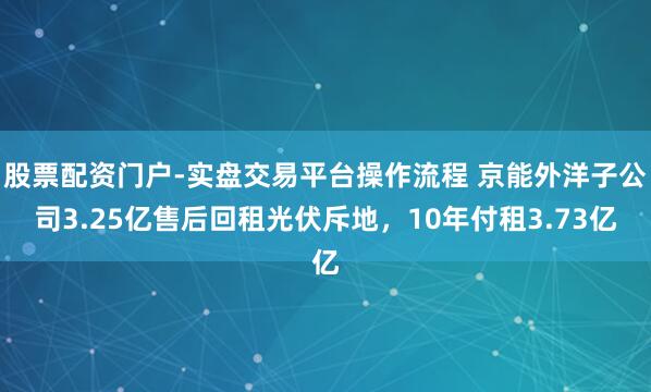 股票配资门户-实盘交易平台操作流程 京能外洋子公司3.25亿售后回租光伏斥地,10年付租3.73亿